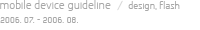 mobile device guideline  /  design, flash  2006. 07. - 2006. 08.